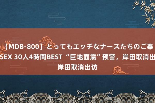 【MDB-800】とってもエッチなナースたちのご奉仕SEX 30人4時間BEST “巨地面震”预警，岸田取消出访