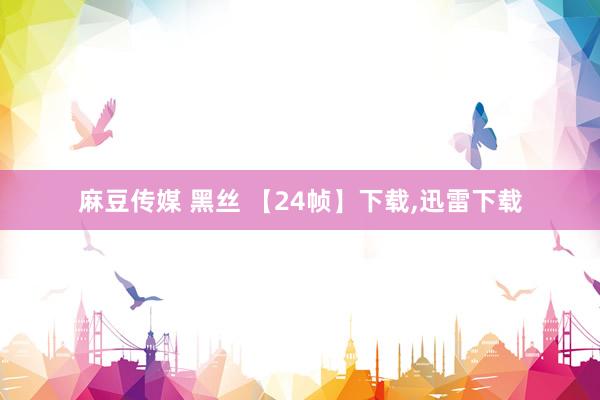 麻豆传媒 黑丝 【24帧】下载，迅雷下载