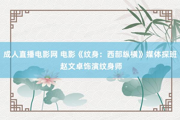 成人直播电影网 电影《纹身：西部纵横》媒体探班 赵文卓饰演纹身师