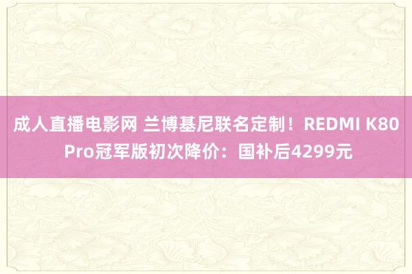 成人直播电影网 兰博基尼联名定制！REDMI K80 Pro冠军版初次降价：国补后4299元
