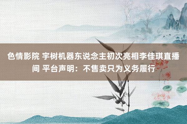 色情影院 宇树机器东说念主初次亮相李佳琪直播间 平台声明：不售卖只为义务履行