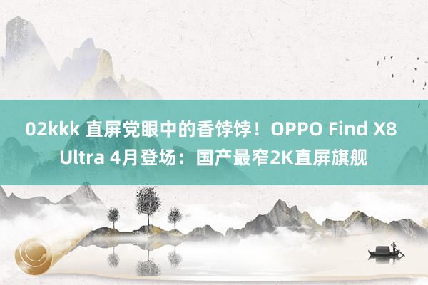 02kkk 直屏党眼中的香饽饽！OPPO Find X8 Ultra 4月登场：国产最窄2K直屏旗舰