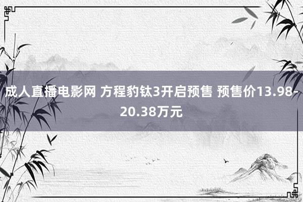 成人直播电影网 方程豹钛3开启预售 预售价13.98-20.38万元