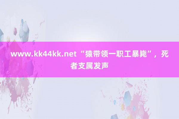 www.kk44kk.net “猿带领一职工暴毙”，死者支属发声