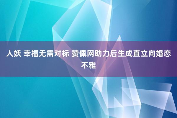 人妖 幸福无需对标 赞佩网助力后生成直立向婚恋不雅