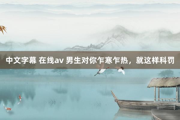 中文字幕 在线av 男生对你乍寒乍热，就这样科罚