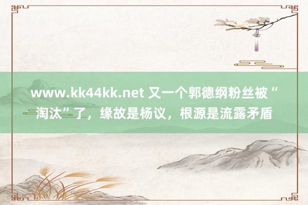   www.kk44kk.net 又一个郭德纲粉丝被“淘汰”了，缘故是杨议，根源是流露矛盾