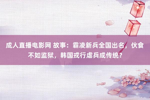 成人直播电影网 故事：霸凌新兵全国出名，伙食不如监狱，韩国戎行虐兵成传统？