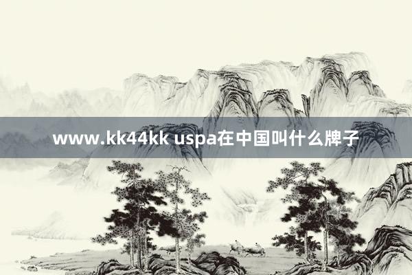 www.kk44kk uspa在中国叫什么牌子