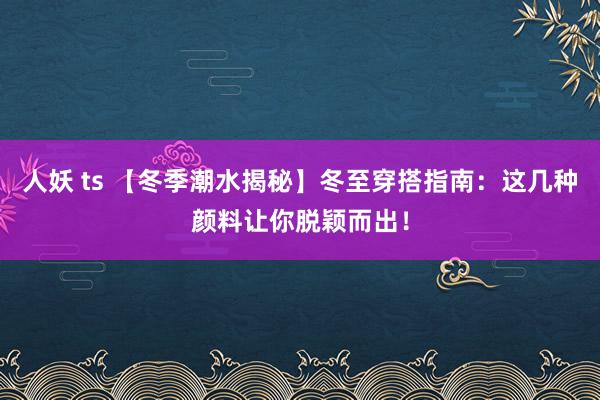   人妖 ts 【冬季潮水揭秘】冬至穿搭指南：这几种颜料让你脱颖而出！