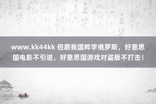 www.kk44kk 但愿我国粹学俄罗斯，好意思国电影不引进