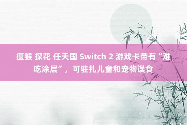 瘦猴 探花 任天国 Switch 2 游戏卡带有“难吃涂层”