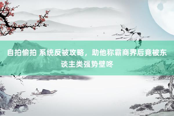 自拍偷拍 系统反被攻略，助他称霸商界后竟被东谈主类强势壁咚