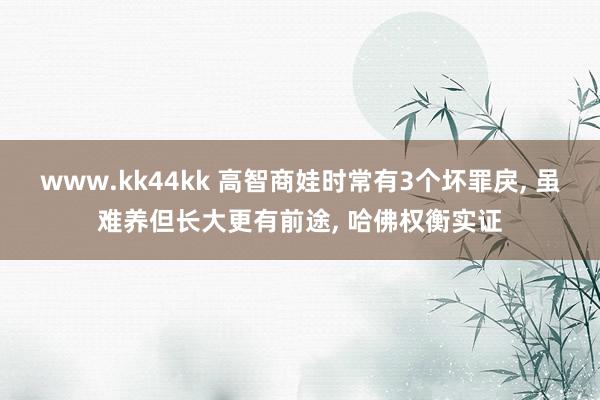 www.kk44kk 高智商娃时常有3个坏罪戾, 虽难养但长