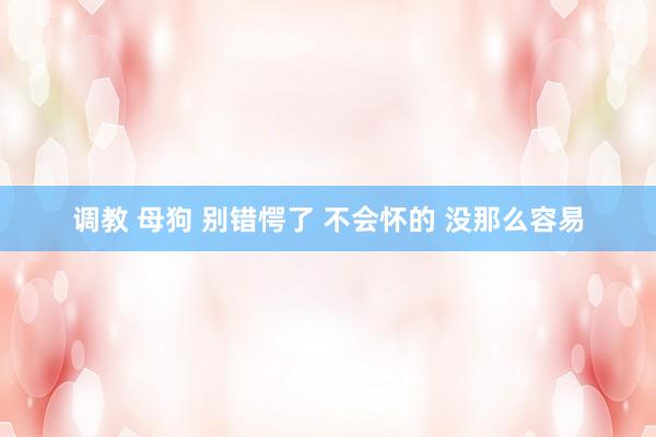 调教 母狗 别错愕了 不会怀的 没那么容易