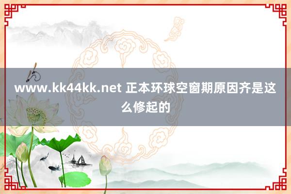   www.kk44kk.net 正本环球空窗期原因齐是这么修起的