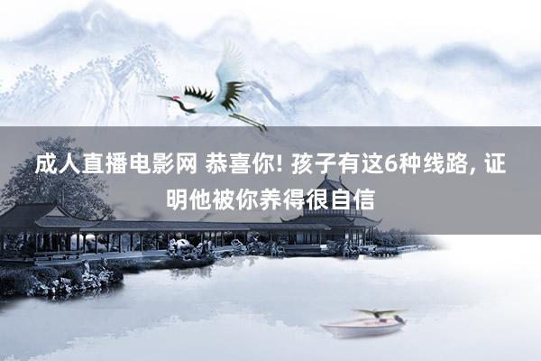 成人直播电影网 恭喜你! 孩子有这6种线路, 证明他被你养得