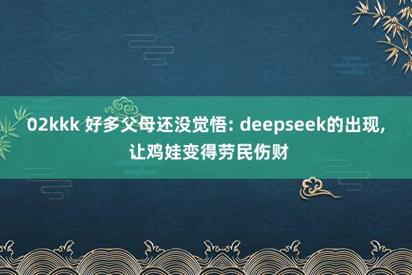 02kkk 好多父母还没觉悟: deepseek的出现, 让
