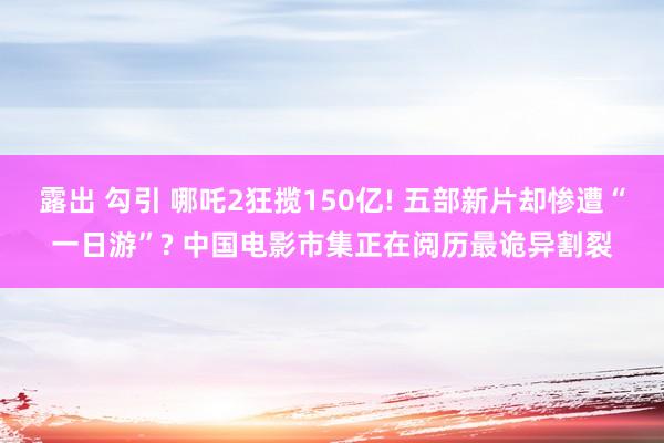 露出 勾引 哪吒2狂揽150亿! 五部新片却惨遭“一日游”?