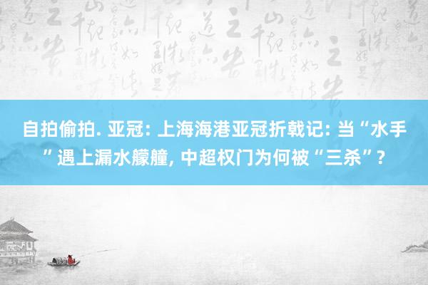 自拍偷拍. 亚冠: 上海海港亚冠折戟记: 当“水手”遇上漏水