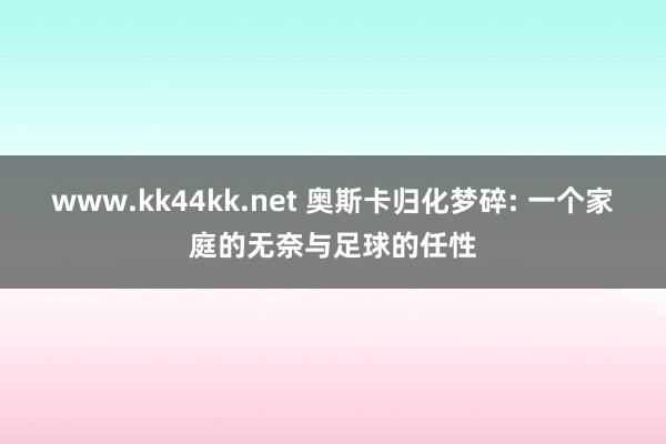 www.kk44kk.net 奥斯卡归化梦碎: 一个家庭的无