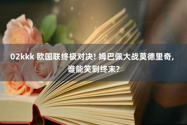 02kkk 欧国联终极对决! 姆巴佩大战莫德里奇, 谁能笑到