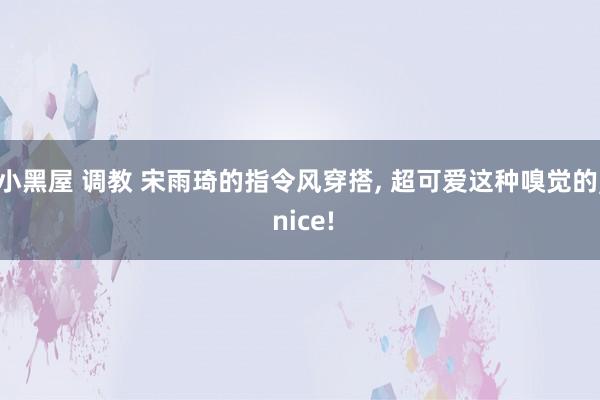 小黑屋 调教 宋雨琦的指令风穿搭, 超可爱这种嗅觉的, ni