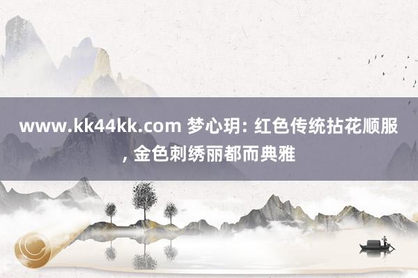 www.kk44kk.com 梦心玥: 红色传统拈花顺服, 
