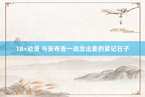 18+动漫 与安布告一说念出差的紧记日子