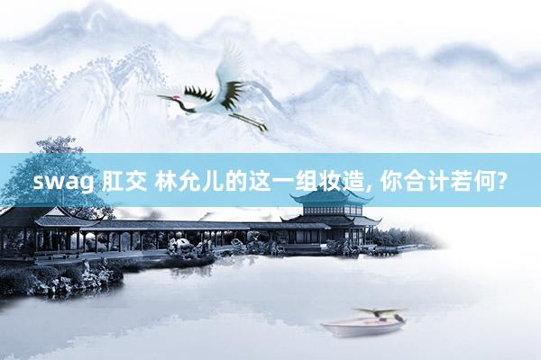 swag 肛交 林允儿的这一组妆造, 你合计若何?