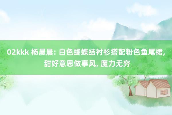 02kkk 杨晨晨: 白色蝴蝶结衬衫搭配粉色鱼尾裙, 甜好意