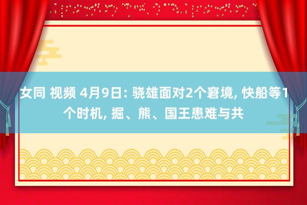 女同 视频 4月9日: 骁雄面对2个窘境, 快船等1个时机,