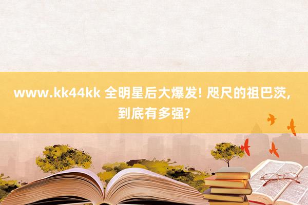 www.kk44kk 全明星后大爆发! 咫尺的祖巴茨， 到底有多强?