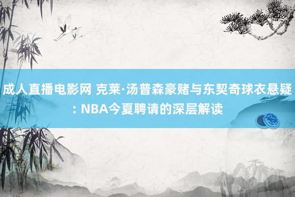 成人直播电影网 克莱·汤普森豪赌与东契奇球衣悬疑: NBA今