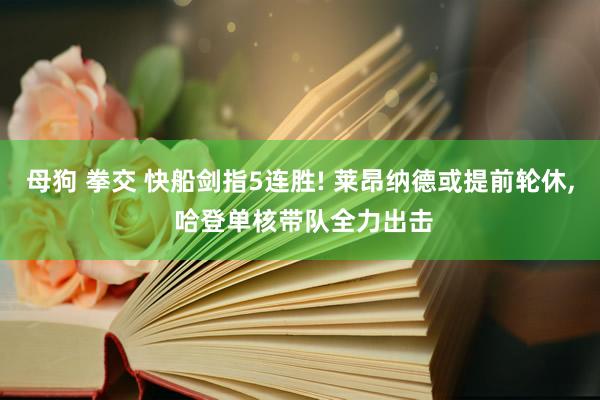 母狗 拳交 快船剑指5连胜! 莱昂纳德或提前轮休, 哈登单核