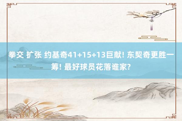 拳交 扩张 约基奇41+15+13巨献! 东契奇更胜一筹! 