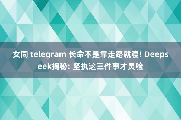 女同 telegram 长命不是靠走路就寝! Deepsee