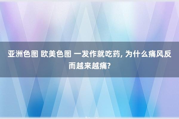 亚洲色图 欧美色图 一发作就吃药, 为什么痛风反而越来越痛?