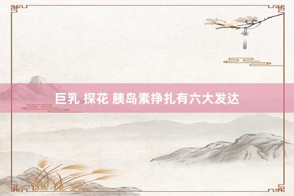  巨乳 探花 胰岛素挣扎有六大发达