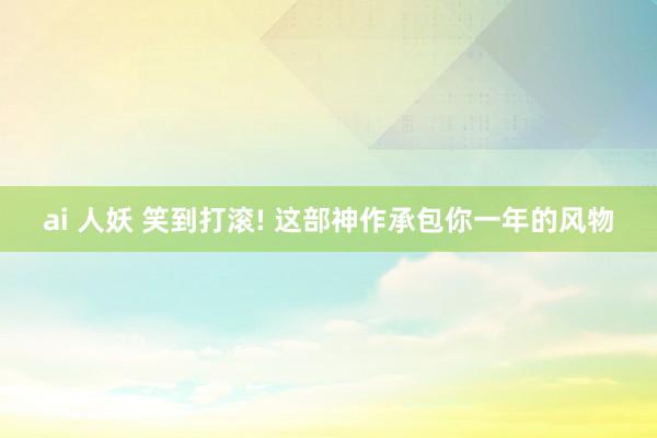 ai 人妖 笑到打滚! 这部神作承包你一年的风物