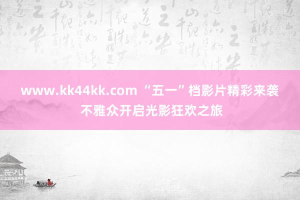   www.kk44kk.com “五一”档影片精彩来袭 不雅众开启光影狂欢之旅