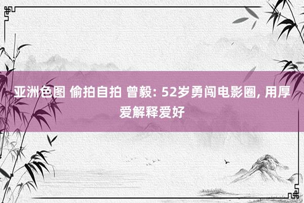亚洲色图 偷拍自拍 曾毅: 52岁勇闯电影圈, 用厚爱解释爱