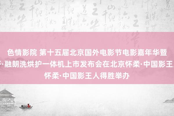 色情影院 第十五届北京国外电影节电影嘉年华暨卡萨帝中子·融朗