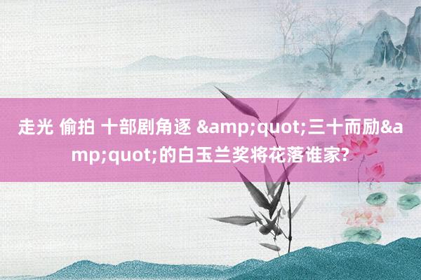 走光 偷拍 十部剧角逐 &quot;三十而励&