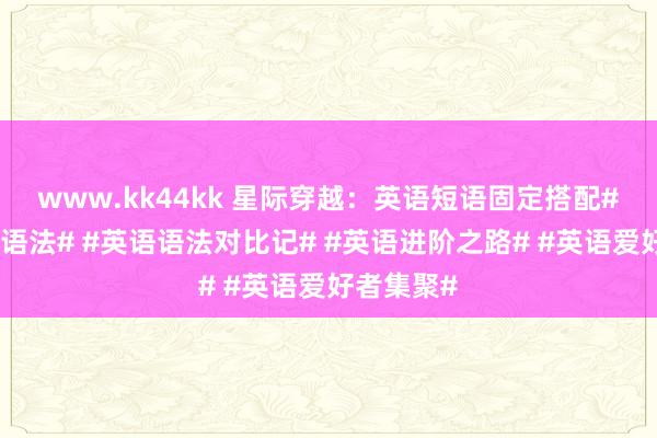 www.kk44kk 星际穿越：英语短语固定搭配#深爱英语语法# #英语语法对比记# #英语进阶之路# #英语爱好者集聚#