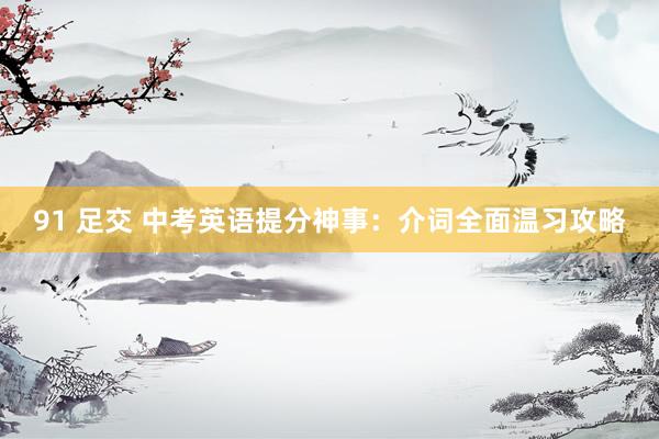 91 足交 中考英语提分神事：介词全面温习攻略
