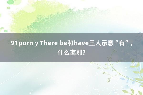 91porn y There be和have王人示意“有”，什么离别？
