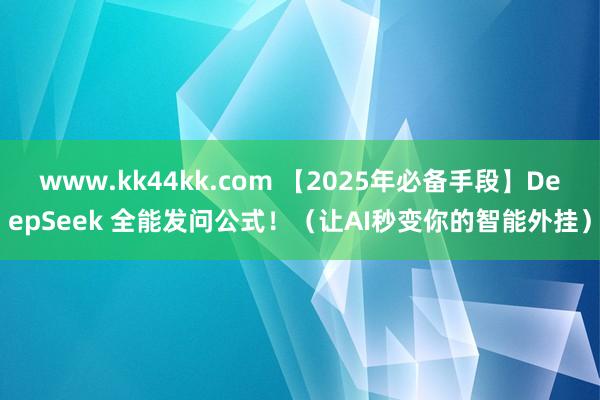 www.kk44kk.com 【2025年必备手段】DeepSeek 全能发问公式！（让AI秒变你的智能外挂）