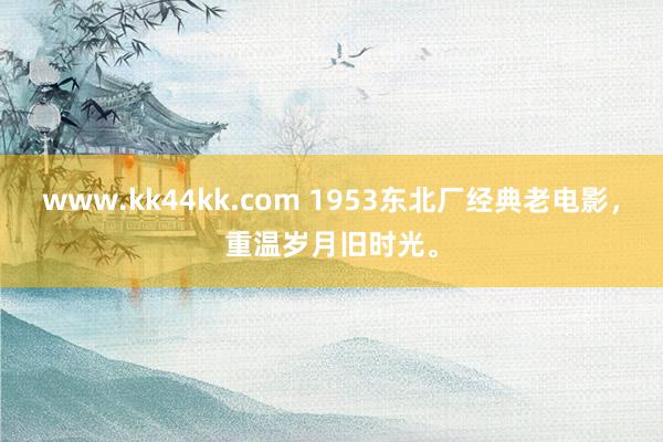 www.kk44kk.com 1953东北厂经典老电影，重温岁月旧时光。