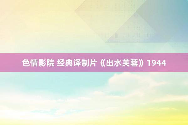 色情影院 经典译制片《出水芙蓉》1944
